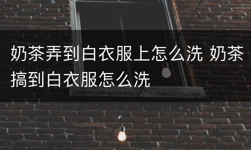 奶茶弄到白衣服上怎么洗 奶茶搞到白衣服怎么洗