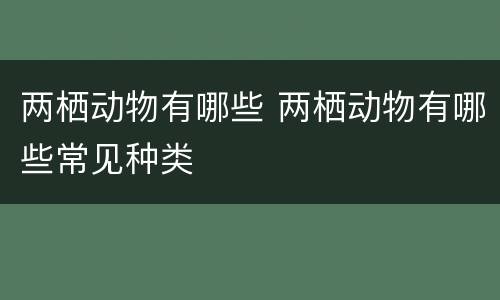 两栖动物有哪些 两栖动物有哪些常见种类