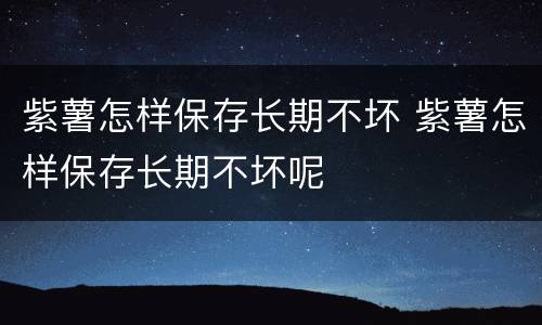 紫薯怎样保存长期不坏 紫薯怎样保存长期不坏呢