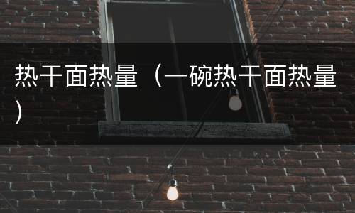 热干面热量（一碗热干面热量）