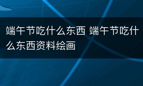 端午节吃什么东西 端午节吃什么东西资料绘画
