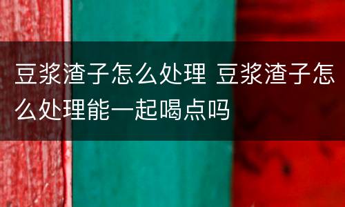 豆浆渣子怎么处理 豆浆渣子怎么处理能一起喝点吗