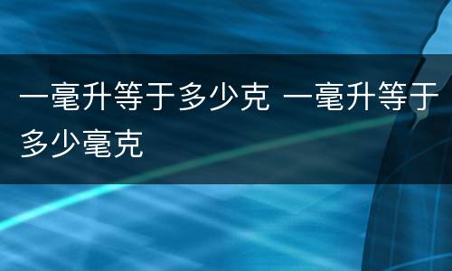 一毫升等于多少克 一毫升等于多少毫克