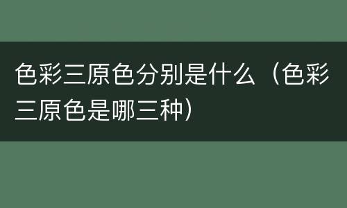 色彩三原色分别是什么（色彩三原色是哪三种）