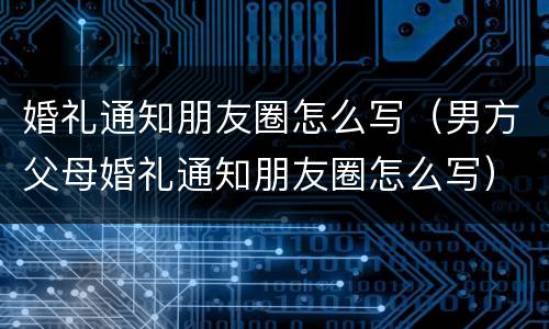 婚礼通知朋友圈怎么写（男方父母婚礼通知朋友圈怎么写）