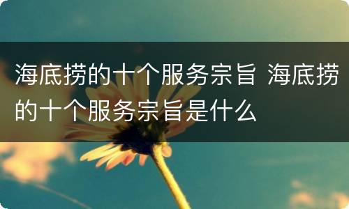 海底捞的十个服务宗旨 海底捞的十个服务宗旨是什么