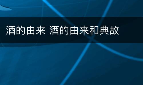 酒的由来 酒的由来和典故