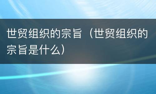 世贸组织的宗旨（世贸组织的宗旨是什么）