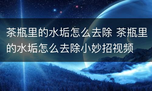 茶瓶里的水垢怎么去除 茶瓶里的水垢怎么去除小妙招视频