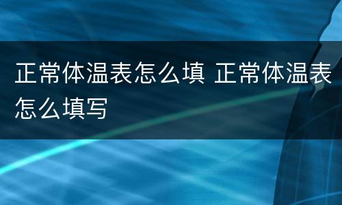 正常体温表怎么填 正常体温表怎么填写