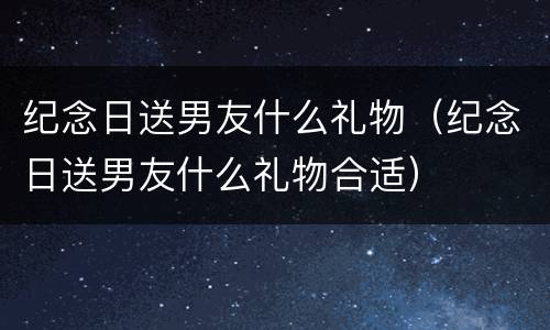纪念日送男友什么礼物（纪念日送男友什么礼物合适）