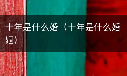 十年是什么婚（十年是什么婚姻）