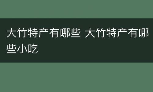 大竹特产有哪些 大竹特产有哪些小吃