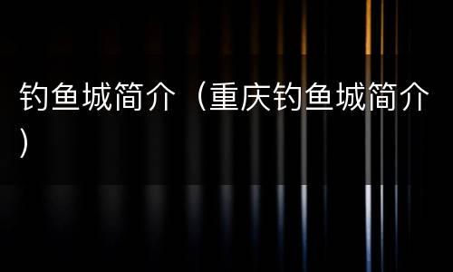 钓鱼城简介（重庆钓鱼城简介）