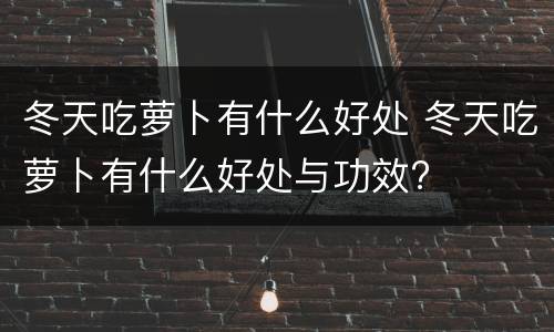冬天吃萝卜有什么好处 冬天吃萝卜有什么好处与功效?