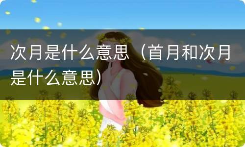 次月是什么意思（首月和次月是什么意思）