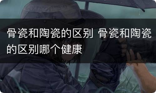 骨瓷和陶瓷的区别 骨瓷和陶瓷的区别哪个健康