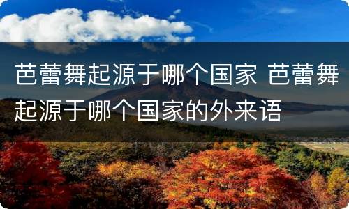 芭蕾舞起源于哪个国家 芭蕾舞起源于哪个国家的外来语