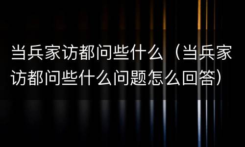当兵家访都问些什么（当兵家访都问些什么问题怎么回答）