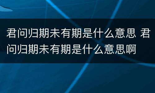 君问归期未有期是什么意思 君问归期未有期是什么意思啊