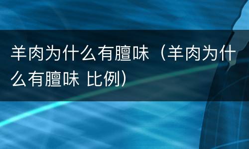 羊肉为什么有膻味（羊肉为什么有膻味 比例）