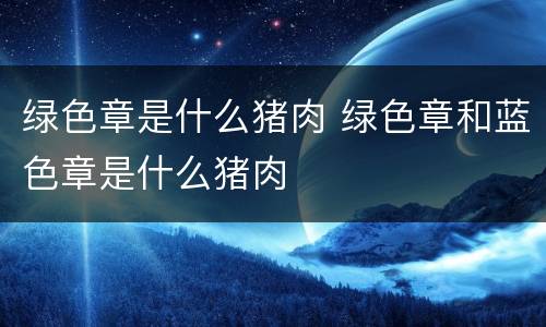 绿色章是什么猪肉 绿色章和蓝色章是什么猪肉