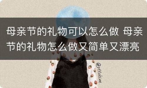 母亲节的礼物可以怎么做 母亲节的礼物怎么做又简单又漂亮