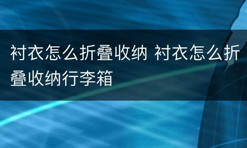 衬衣怎么折叠收纳 衬衣怎么折叠收纳行李箱