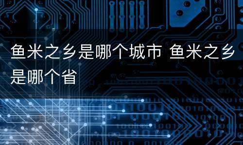 鱼米之乡是哪个城市 鱼米之乡是哪个省