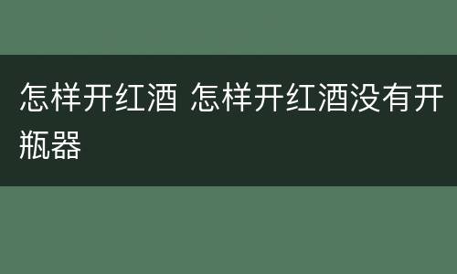 怎样开红酒 怎样开红酒没有开瓶器