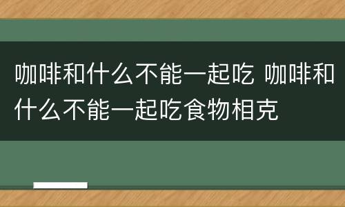 咖啡和什么不能一起吃 咖啡和什么不能一起吃食物相克