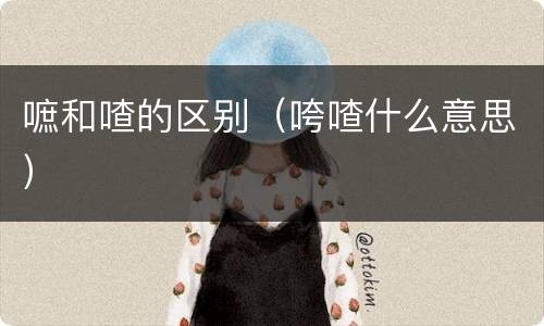 嗻和喳的区别（咵喳什么意思）