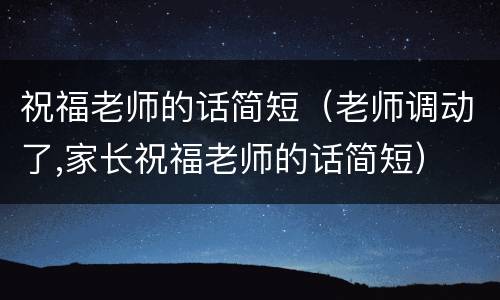 祝福老师的话简短（老师调动了,家长祝福老师的话简短）