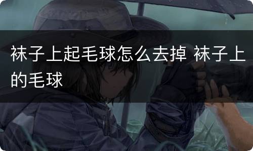 袜子上起毛球怎么去掉 袜子上的毛球