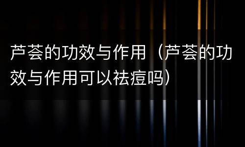 芦荟的功效与作用（芦荟的功效与作用可以祛痘吗）