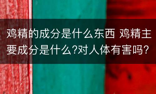 鸡精的成分是什么东西 鸡精主要成分是什么?对人体有害吗?