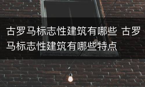 古罗马标志性建筑有哪些 古罗马标志性建筑有哪些特点