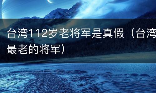 台湾112岁老将军是真假（台湾最老的将军）