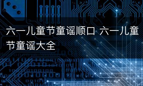 六一儿童节童谣顺口 六一儿童节童谣大全
