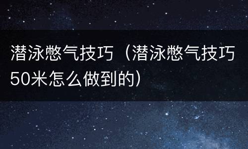潜泳憋气技巧（潜泳憋气技巧50米怎么做到的）