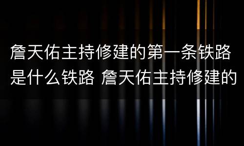 詹天佑主持修建的第一条铁路是什么铁路 詹天佑主持修建的第一条铁路是哪一条