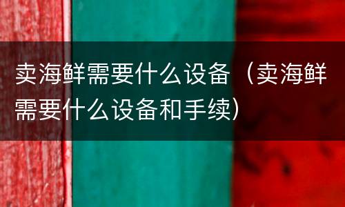 卖海鲜需要什么设备（卖海鲜需要什么设备和手续）