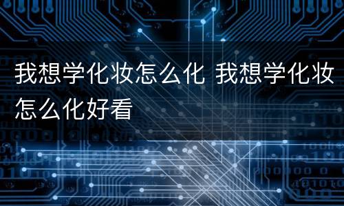 我想学化妆怎么化 我想学化妆怎么化好看