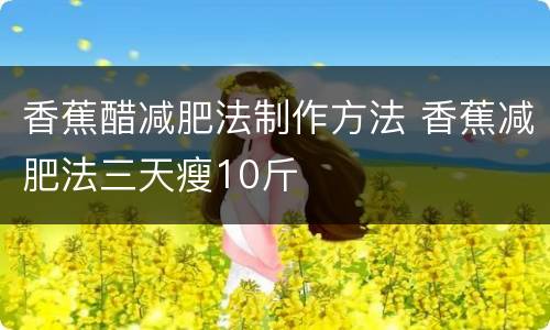 香蕉醋减肥法制作方法 香蕉减肥法三天瘦10斤
