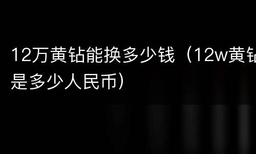 12万黄钻能换多少钱（12w黄钻是多少人民币）
