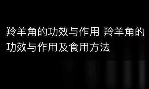 羚羊角的功效与作用 羚羊角的功效与作用及食用方法
