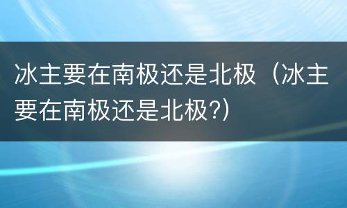 冰主要在南极还是北极（冰主要在南极还是北极?）