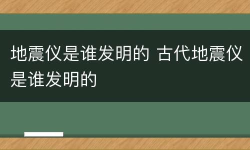 地震仪是谁发明的 古代地震仪是谁发明的
