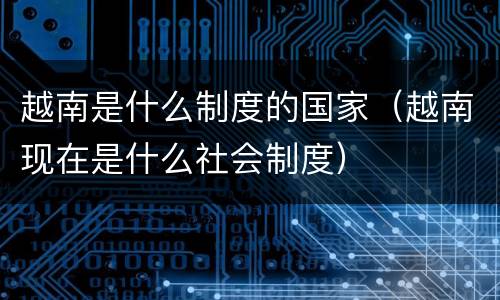 越南是什么制度的国家（越南现在是什么社会制度）
