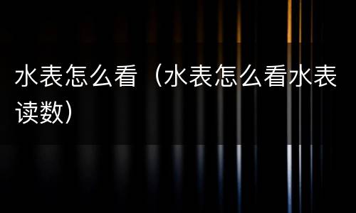 水表怎么看（水表怎么看水表读数）